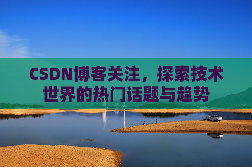 CSDN博客关注，探索技术世界的热门话题与趋势